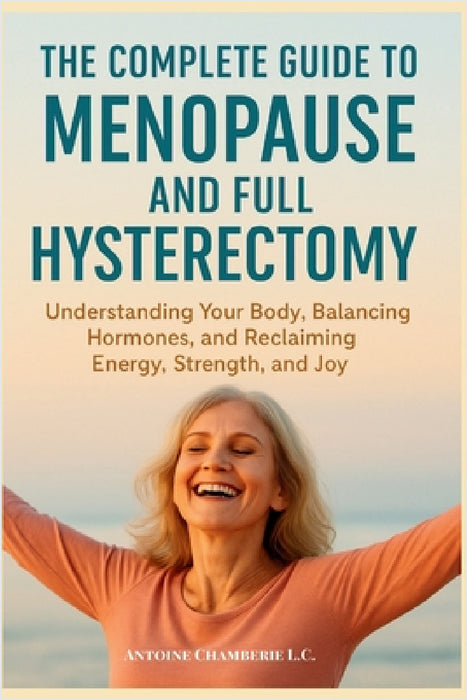 The Complete Guide to Menopause and Full Hysterectomy: : Understanding Your Body, Balancing Hormones and Reclaiming Energy, Strength and Joy by Antoine Chamberie