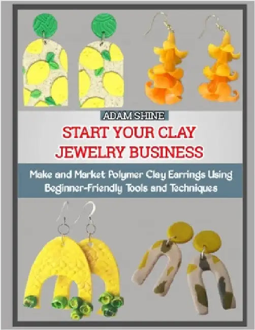 Start Your Clay Jewelry Business: Make and Market Polymer Clay Earrings Using Beginner-Friendly Tools and Techniques by Shine, Adam