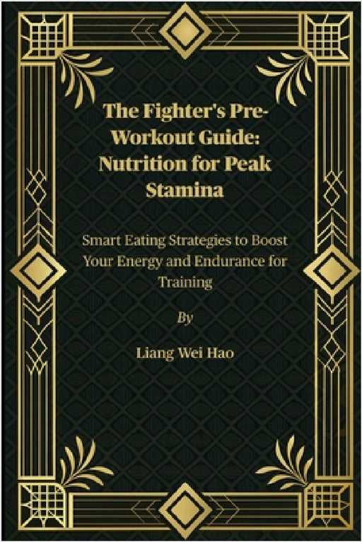 The Fighter's Pre-Workout Guide: Nutrition for Peak Stamina: Smart Eating Strategies to Boost Your Energy and Endurance for Training by Liang Wei Hao