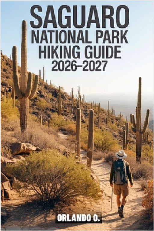 Saguaro National Park Hiking Guide 2026-2027: Explore Trails, Essential tips, Navigation, Gears, Maps and Cultural Insights for every hiker by Orlando O