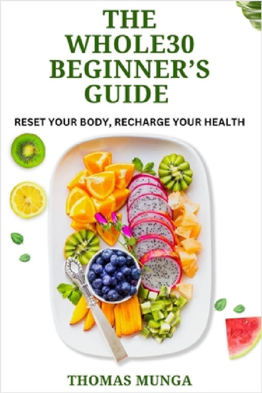 The Whole30 Beginner's Guide: Reset Your Body, Recharge Your Health.: A Step-by-Step 30-Day Reset to Transform Your Eating Habits, Boost Energy, and I by Thomas Munga