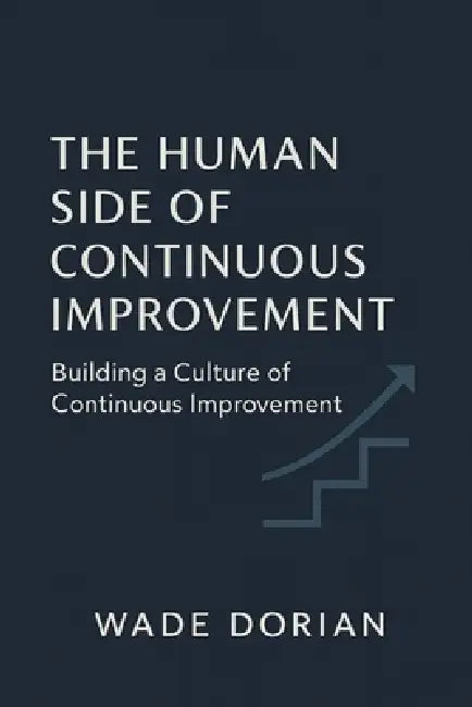 The Human Side of Continuous Improvement: Building a Culture of Continuous Improvement by Wade Dorian