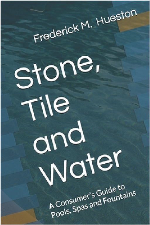 Stone, Tile and Water: A Consumer's Guide to Pools, Spas and Fountains by Frederick M. Hueston