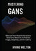 Mastering GANs: Build and Train Powerful Generative Adversarial Networks for Realistic Images, Deepfakes, and AI Creativity by Irving Welton