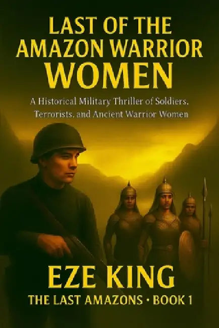 Last of the Amazon Warrior Women: A Historical Military Thriller of Soldiers, Terrorists, and the Ancient Women of War by Eze King