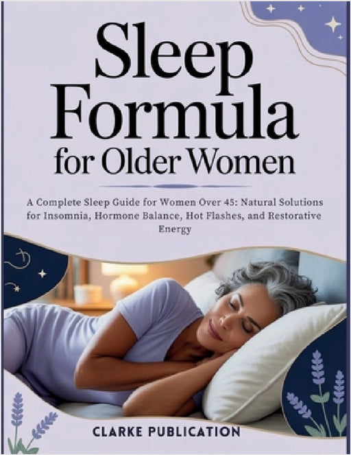 Sleep Formula For Older Women: A Complete Sleep Guide for Women Over 45: Natural Solutions for Insomnia, Hormone Balance, Hot Flashes, and Restorative by Clarke Publication