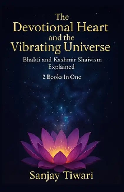 The Devotional Heart and the Vibrating Universe: Bhakti and Kashmir Shaivism Explained: 2 Books in One: Bhakti Movement for Beginners, Kashmir Shaivis by Sanjay Tiwari