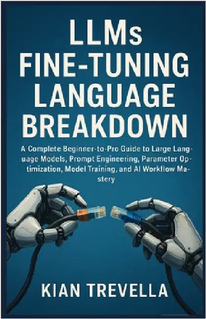 LLMs Fine-Tuning Language Breakdown: A Complete Beginner-to-Pro Guide to Large Language Models, Prompt Engineering, Parameter Optimization, Model Trai by Trevella, Kian