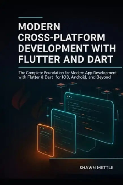 Modern Cross-Platform Development with Flutter and Dart: The Complete Foundation for Modern App Development with Flutter and Dart for Ios, Android and by Shawn Mettle