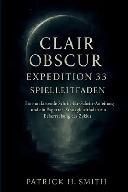 Clair Obscur: Expedition 33 Spielleitfaden: Eine umfassende Schritt-für-Schritt-Anleitung und ein Experten-Strategieleitfaden zur Beherrschung des Zyk by Patrick H. Smith