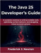 The Java 25 Developer's Guide: A complete roadmap to writing scalable code, optimizing runtime behavior, and designing robust backend systems by Newton, Frederick J.