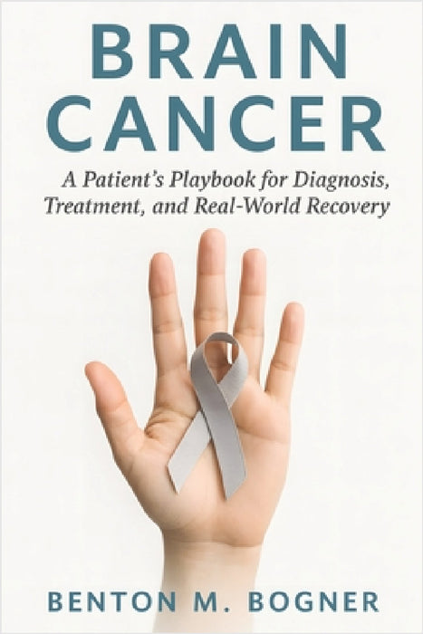 Brain Cancer: A Patient's Playbook for Diagnosis, Treatment, and Real-World Recovery by Benton M. Bogner