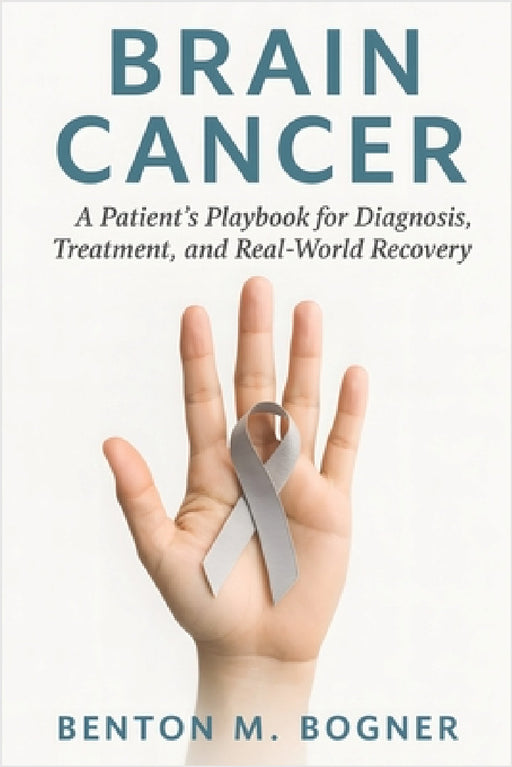 Brain Cancer: A Patient's Playbook for Diagnosis, Treatment, and Real-World Recovery by Benton M. Bogner
