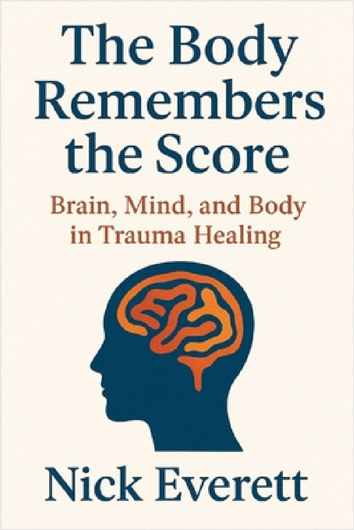 The Body Remembers the Score: Brain, Mind, and Body in Trauma Healing by Nick Everett