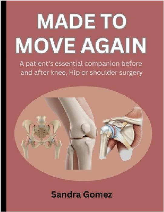 Made to Move Again: A Patient's Essential Companion Before and After Knee, Hip or Shoulder Surgery by Sandra Gomez