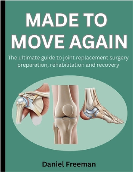 Made to Move Again: The Ultimate Guide to Joint Replacement Surgery Preparation, Rehabilitation and Recovery by Daniel Freeman