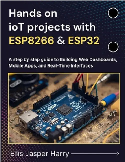 Hands on ioT projects with ESP8266 & ESP32: A step by step guide to Building Web Dashboards, Mobile Apps, and Real-Time Interfaces by Harry, Ellis Jasper