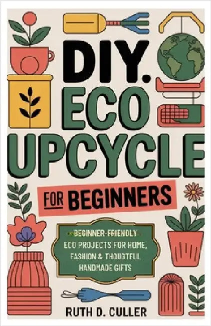 DIY Eco Upcycle for Beginners: Beginner-Friendly Eco Projects for Home, Fashion & Thoughtful Handmade Gifts by Culler, Ruth D.