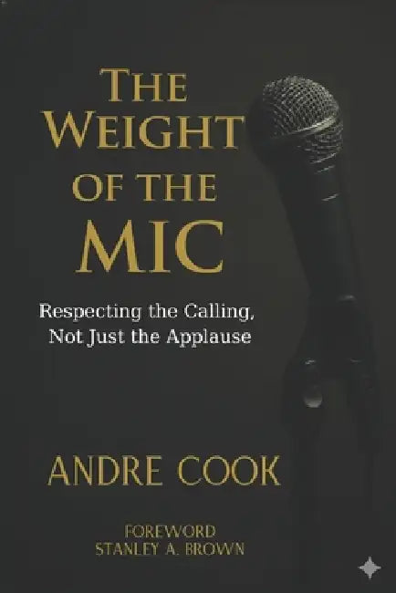 The Weight of the Mic: Respecting the Calling, Not Just the Applause by Stanley A. Brown, Andre Cook