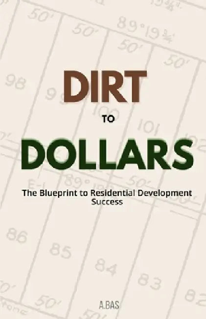 Dirt to Dollars: The Blueprint to Residential Development Success by A. Bas