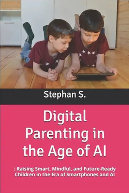 Digital Parenting in the Age of AI: : Raising Smart, Mindful, and Future-Ready Children in the Era of Smartphones and AI by Setiyana, Stephanus