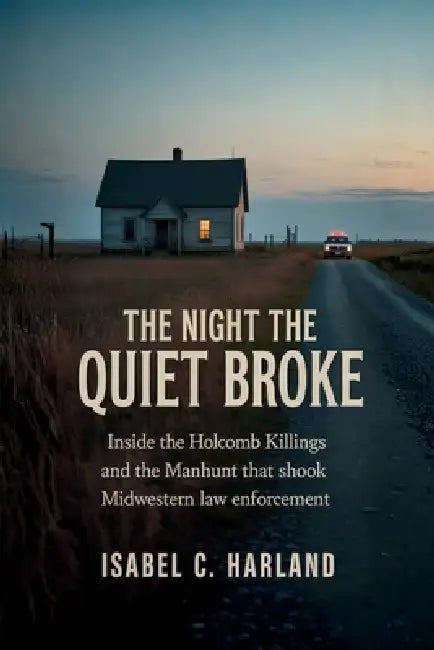 The Night The Quiet Broke: Inside the Holcomb Killings and the Manhunt That Shook Midwestern Law Enforcement by Isabel C. Harland