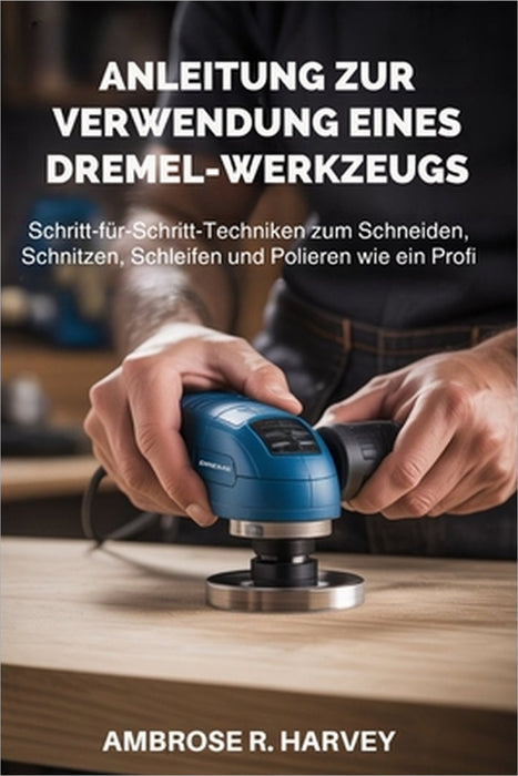 Anleitung Zur Verwendung Eines Dremel-Werkzeugs: Schritt-für-Schritt-Techniken zum Schneiden, Schnitzen, Schleifen und Polieren wie ein Profi by Mike Berg, Ambrose R. Harvey