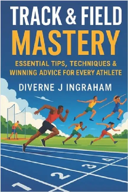Track & Field Mastery: Essential Tips, Techniques & Winning Advice for Every Athlete by Ingraham, Lacher Abril S.