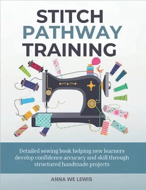 Stitch Pathway Training: Detailed sewing book helping new learners develop confidence accuracy and skill through structured handmade projects by Lewis, Anna We