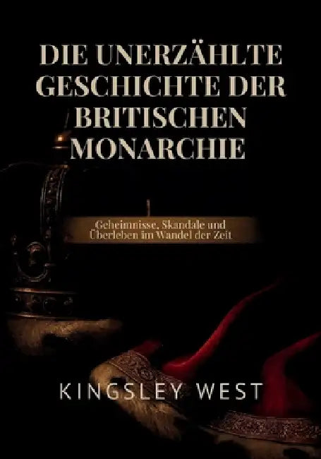 Die Unerzählte Geschichte Der Britischen Monarchie: Geheimnisse, Skandale und Überleben im Wandel der Zeit by Kingsley West, Kingsley West