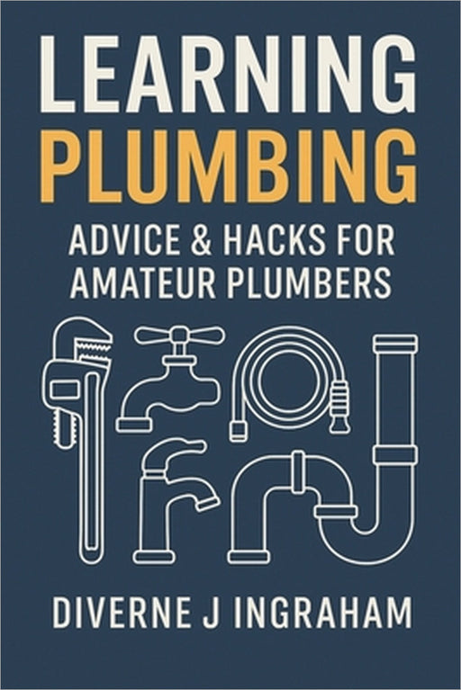 Learning Plumbing: Advice & Hacks for Amateur Plumbers by Lacher Abril S. Ingraham, Diverne J. Ingraham