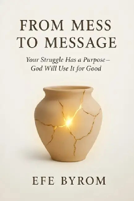 From Mess to Message: Your Struggle Has a Purpose- God Will Use it for Good by Efe Byrom