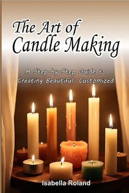 The Art of Candle Making: A Step-by-Step Guide to Creating Beautiful, Customized Candles by Roland, Isabella