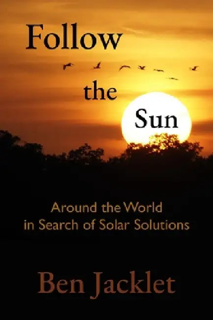 Follow the Sun: Around the World in Search of Solar Solutions by Ben Jacklet