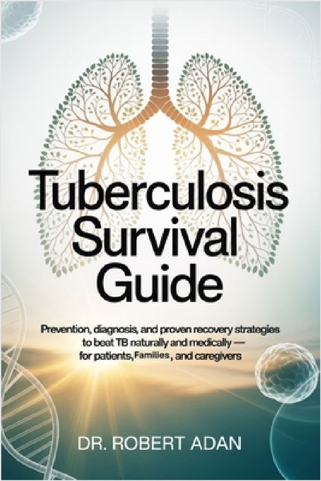 Tuberculosis Survival Guide: Prevention, Diagnosis, and Proven Recovery Strategies to Beat TB Naturally and Medically - For Patients, Families, and Ca by Robert Adan