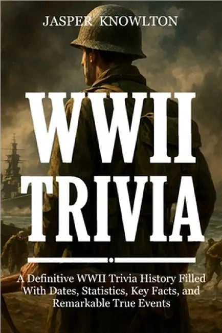 WWII Trivia: A Definitive WWII Trivia History Filled With Dates, Statistics, Key Facts, and Remarkable True Events by Knowlton, Jasper