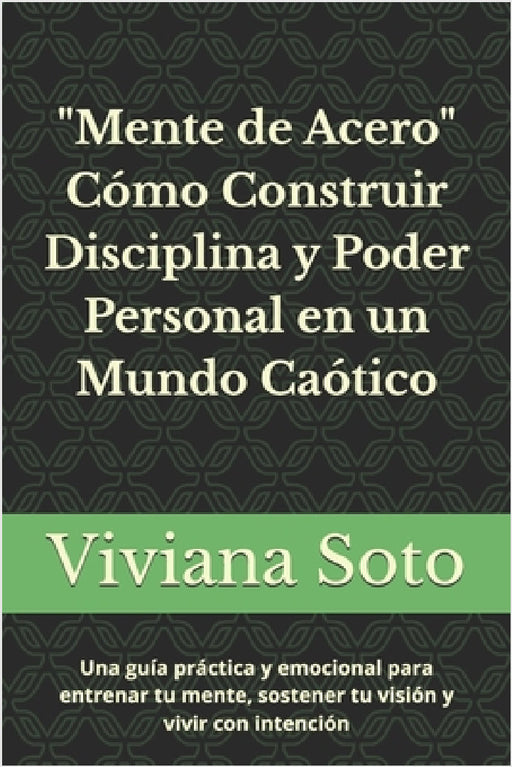 Mente de Acero: Cómo Construir Disciplina y Poder Personal en un Mundo Caótico: Una guía práctica y emocional para entrenar tu mente, sostener tu visi by Viviana Soto