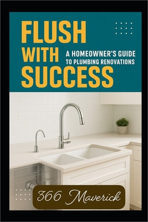Flush with Success: A Homeowner's Guide to Plumbing Renovations by Felix N, 366 Maverick