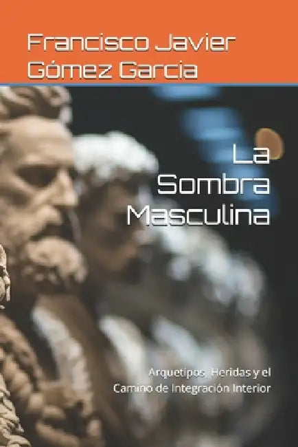 La Sombra Masculina: Arquetipos, Heridas y el Camino de Integración Interior by Francisco Javier Gómez Garcia