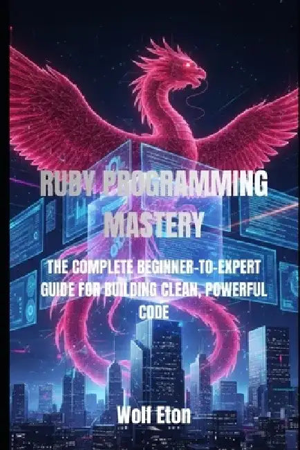 Ruby Programming Mastery: The Complete Beginner-To-Expert Guide for Building Clean, Powerful Code by Wolf Eton