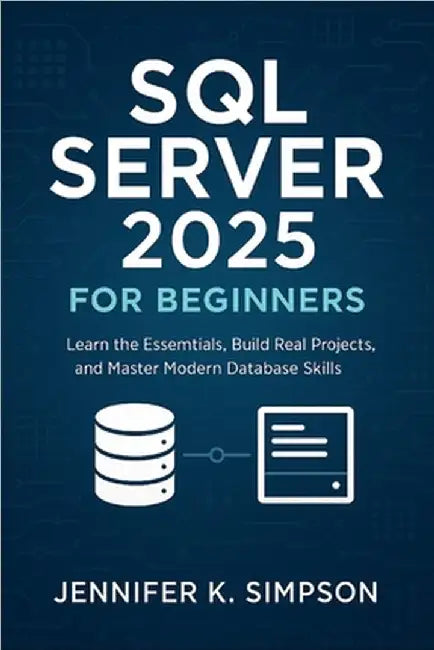 SQL Server 2025 for Beginners: Learn the Essentials, Build Real Projects, and Master Modern Database Skills by Simpson, Jennifer K.