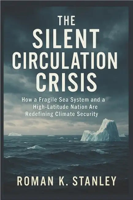 The Silent Circulation Crisis: How a Fragile Sea System and a High-Latitude Nation Are Redefining Climate Security by Stanley, Roman K.