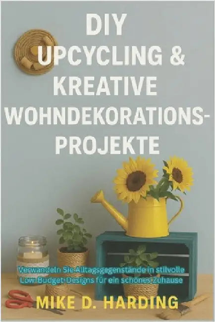 DIY Upcycling & Kreative Wohndekorationsprojekte: Verwandeln Sie Alltagsgegenstände in stilvolle Low-Budget-Designs für ein schönes Zuhause by Harding, Mike D.