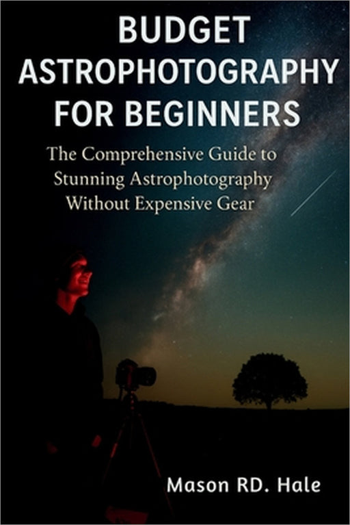 Budget Astrophotography for Beginners: The Comprehensive Guide to Stunning Astrophotography Without Expensive Gear by Mason Rd Hale