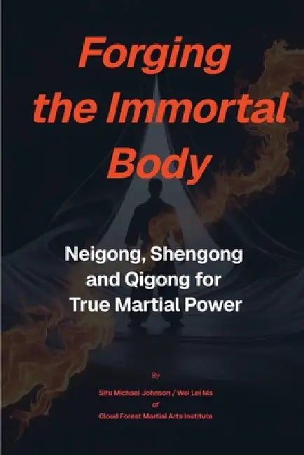 Forging The Immortal Body: Neigong, Shengong & Qigong for True Martial Power by Michael Johnson, Wei Lei Ma