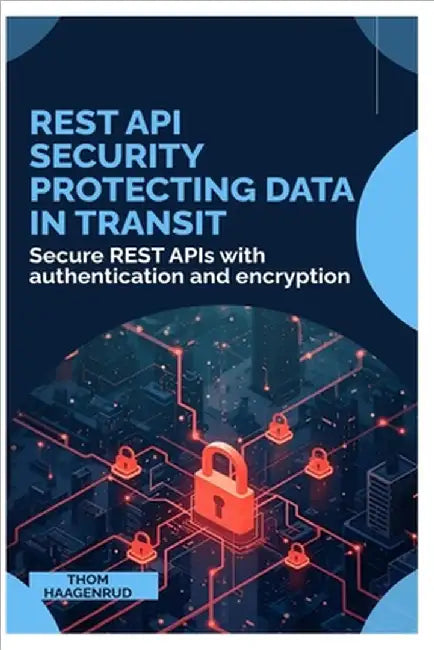 REST API Security Protecting Data in Transit: Secure REST APIs with authentication and encryption by Haagenrud, Thom