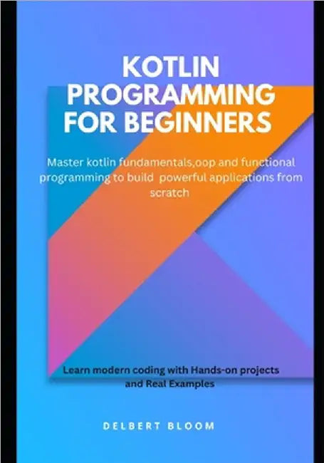 Kotlin programming for beginners: Master kotlin fundamentals, OOP and functional programming to build powerful applications from scratch by Bloom, Delbert