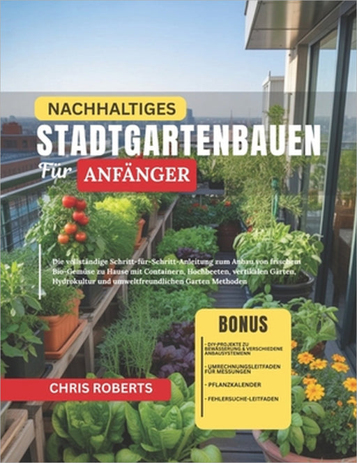 Nachhaltiges Stadtgartenbauen Für Anfänger: Die vollständige Schritt-für-Schritt-Anleitung zum Anbau von frischem Bio-Gemüse zu Hause mit Containern, by Chris Roberts