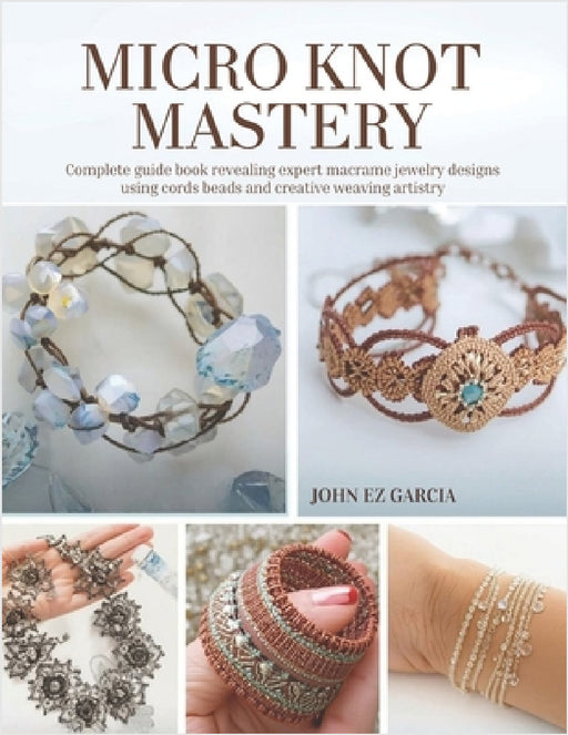 Micro Knot Mastery: Complete guide book revealing expert macrame jewelry designs using cords beads and creative weaving artistry by John Ez Garcia