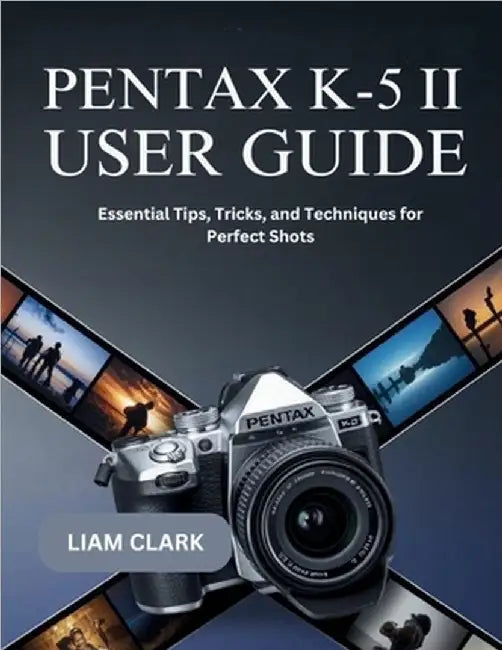 Pentax K-5 II User Guide: Essential Tips, Tricks, and Techniques for Perfect Shots by Clark, Liam